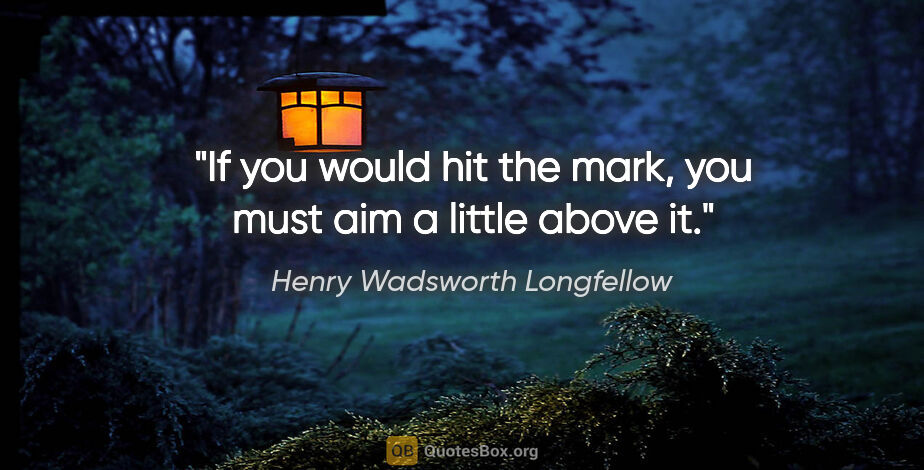 Henry Wadsworth Longfellow quote: "If you would hit the mark, you must aim a little above it."