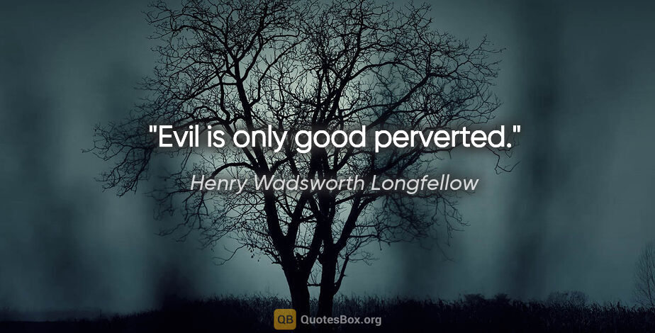 Henry Wadsworth Longfellow quote: "Evil is only good perverted."