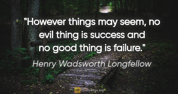 Henry Wadsworth Longfellow quote: "However things may seem, no evil thing is success and no good..."