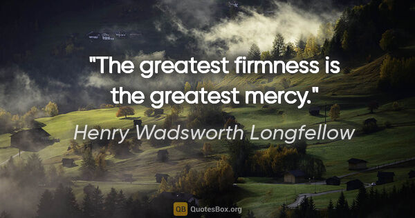 Henry Wadsworth Longfellow quote: "The greatest firmness is the greatest mercy."