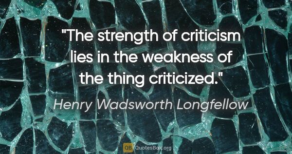 Henry Wadsworth Longfellow quote: "The strength of criticism lies in the weakness of the thing..."