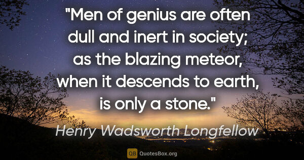 Henry Wadsworth Longfellow quote: "Men of genius are often dull and inert in society; as the..."