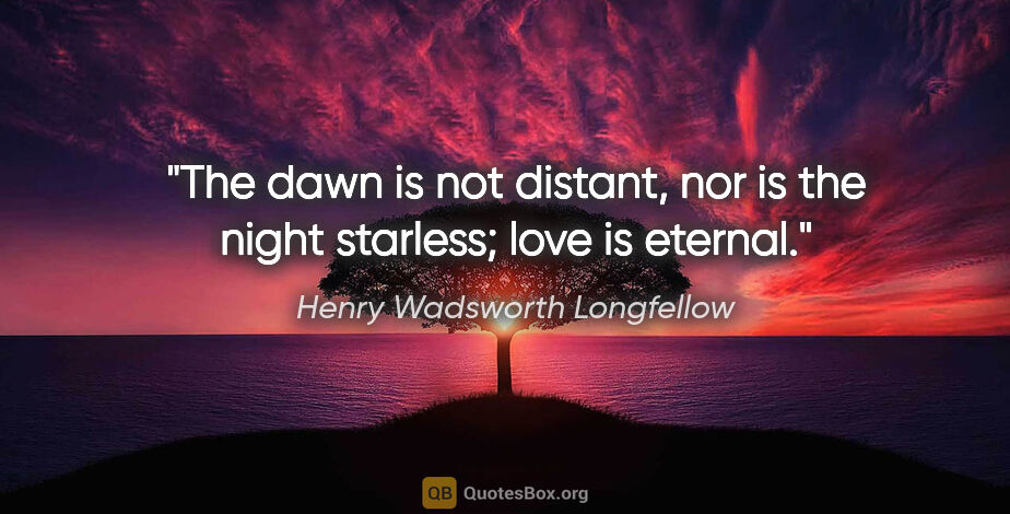 Henry Wadsworth Longfellow quote: "The dawn is not distant, nor is the night starless; love is..."