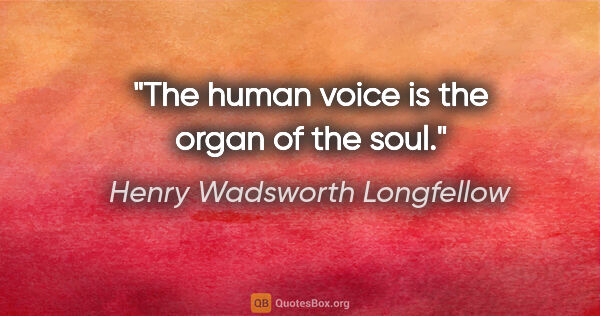 Henry Wadsworth Longfellow quote: "The human voice is the organ of the soul."