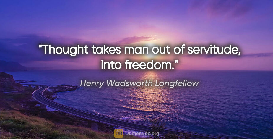Henry Wadsworth Longfellow quote: "Thought takes man out of servitude, into freedom."
