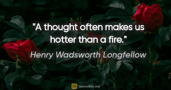 Henry Wadsworth Longfellow quote: "A thought often makes us hotter than a fire."