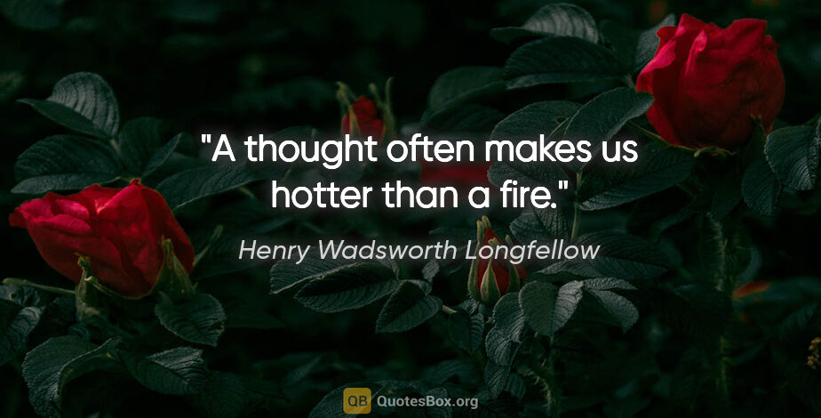 Henry Wadsworth Longfellow quote: "A thought often makes us hotter than a fire."