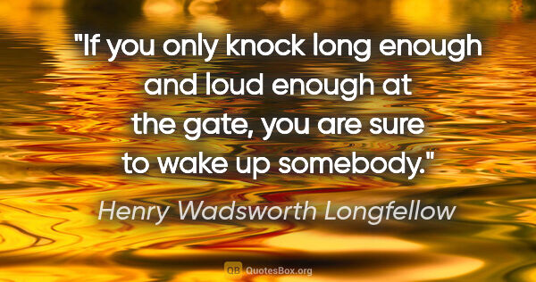 Henry Wadsworth Longfellow quote: "If you only knock long enough and loud enough at the gate, you..."