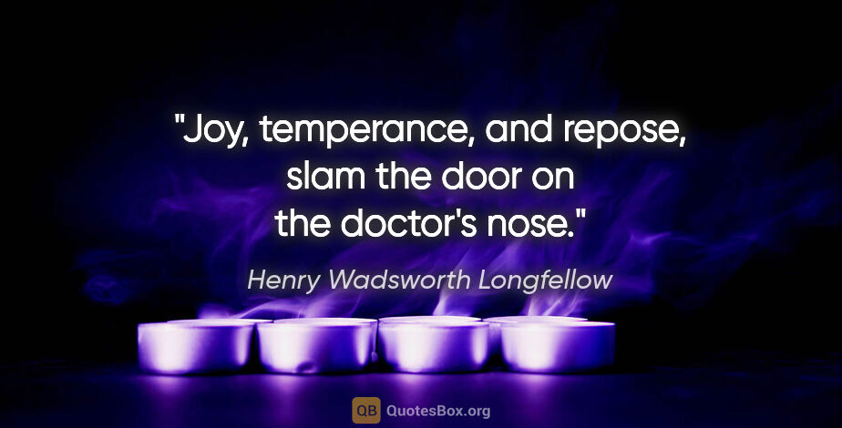 Henry Wadsworth Longfellow quote: "Joy, temperance, and repose, slam the door on the doctor's nose."