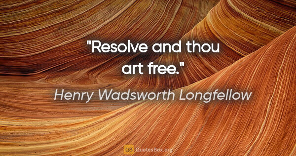 Henry Wadsworth Longfellow quote: "Resolve and thou art free."