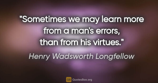 Henry Wadsworth Longfellow quote: "Sometimes we may learn more from a man's errors, than from his..."