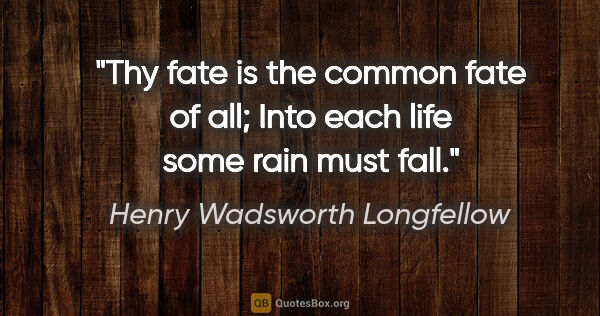 Henry Wadsworth Longfellow quote: "Thy fate is the common fate of all; Into each life some rain..."