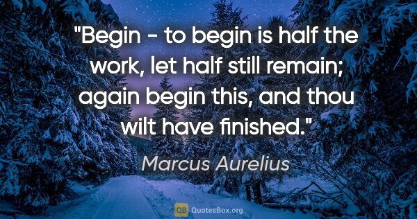 Marcus Aurelius quote: "Begin - to begin is half the work, let half still remain;..."