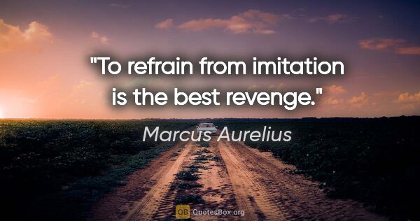 Marcus Aurelius quote: "To refrain from imitation is the best revenge."