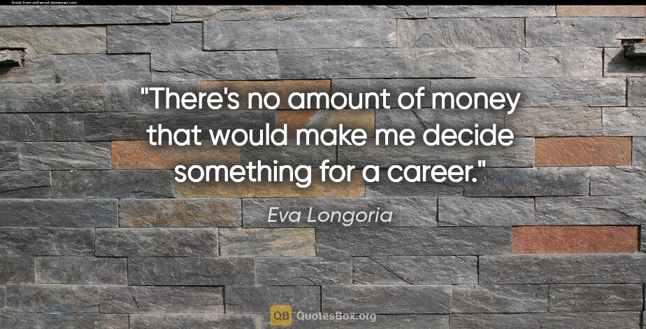 Eva Longoria quote: "There's no amount of money that would make me decide something..."