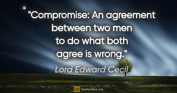 Lord Edward Cecil quote: "Compromise: An agreement between two men to do what both agree..."