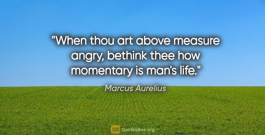 Marcus Aurelius quote: "When thou art above measure angry, bethink thee how momentary..."