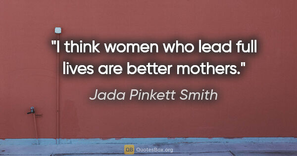 Jada Pinkett Smith quote: "I think women who lead full lives are better mothers."