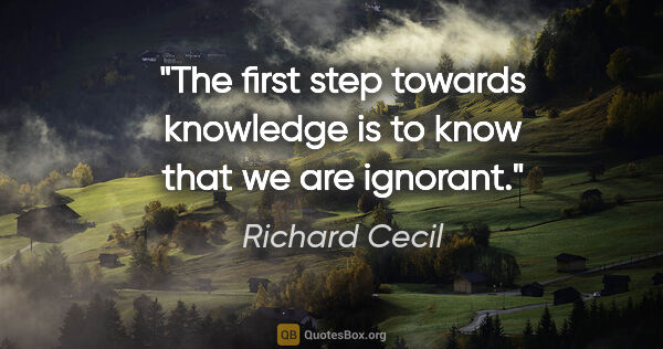 Richard Cecil quote: "The first step towards knowledge is to know that we are ignorant."