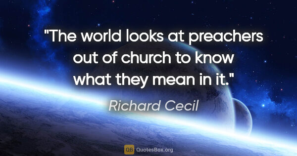 Richard Cecil quote: "The world looks at preachers out of church to know what they..."