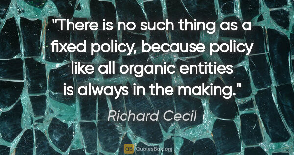 Richard Cecil quote: "There is no such thing as a fixed policy, because policy like..."