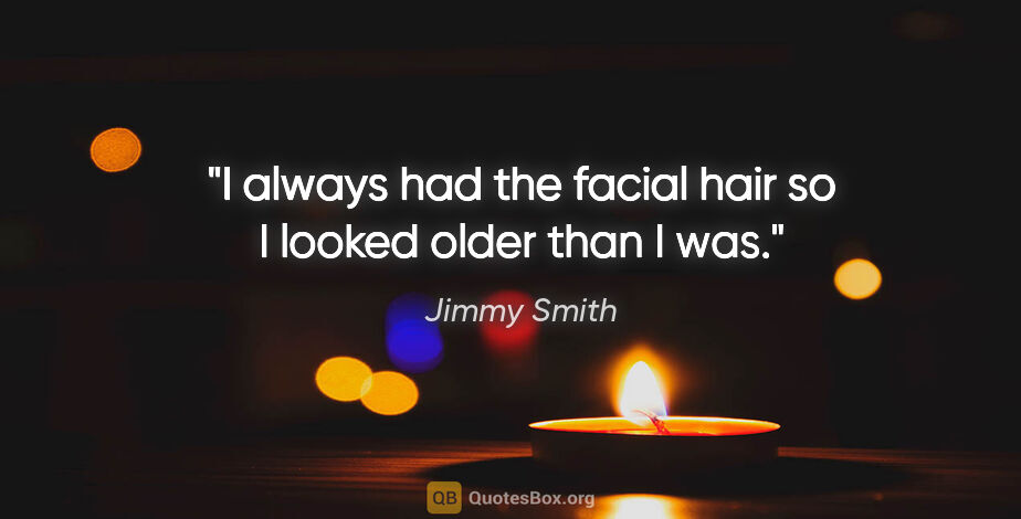Jimmy Smith quote: "I always had the facial hair so I looked older than I was."