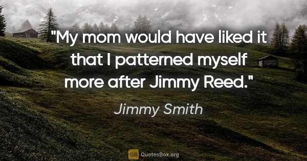 Jimmy Smith quote: "My mom would have liked it that I patterned myself more after..."