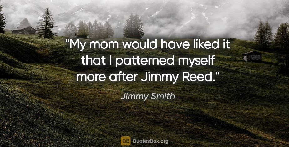Jimmy Smith quote: "My mom would have liked it that I patterned myself more after..."