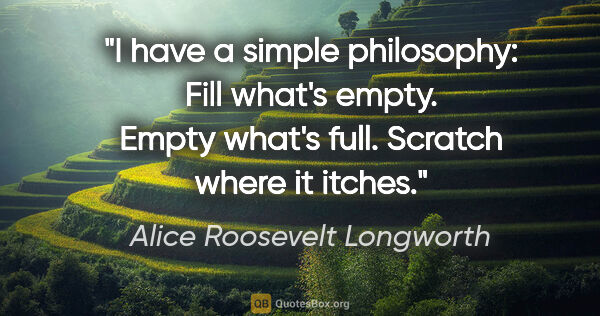 Alice Roosevelt Longworth quote: "I have a simple philosophy: Fill what's empty. Empty what's..."