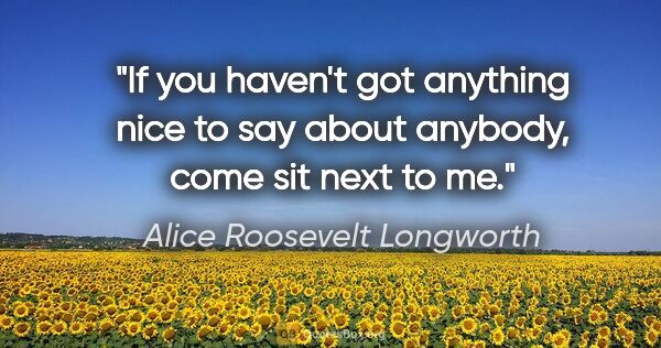 Alice Roosevelt Longworth quote: "If you haven't got anything nice to say about anybody, come..."