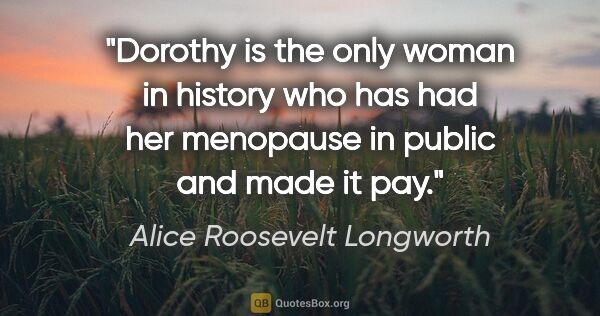 Alice Roosevelt Longworth quote: "Dorothy is the only woman in history who has had her menopause..."