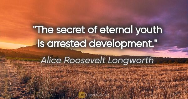 Alice Roosevelt Longworth quote: "The secret of eternal youth is arrested development."