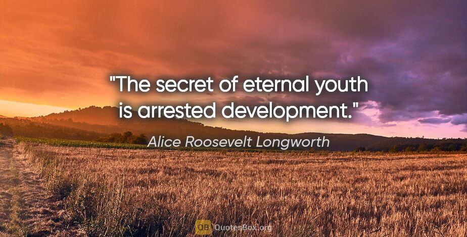 Alice Roosevelt Longworth quote: "The secret of eternal youth is arrested development."