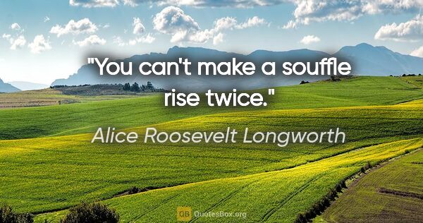 Alice Roosevelt Longworth quote: "You can't make a souffle rise twice."