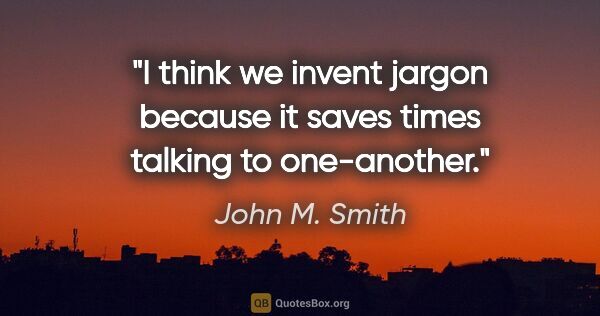 John M. Smith quote: "I think we invent jargon because it saves times talking to..."
