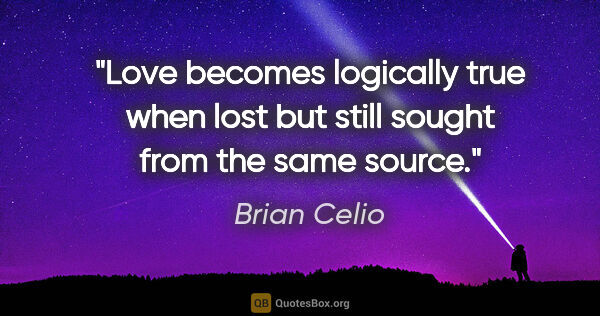 Brian Celio quote: "Love becomes logically true when lost but still sought from..."
