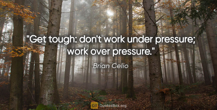 Brian Celio quote: "Get tough: don't work under pressure; work over pressure."