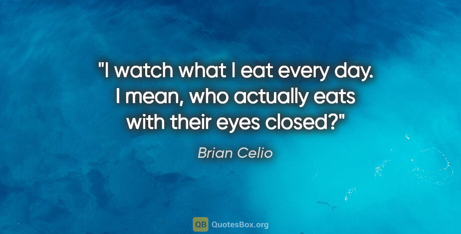 Brian Celio quote: "I watch what I eat every day. I mean, who actually eats with..."