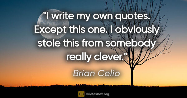 Brian Celio quote: "I write my own quotes. Except this one. I obviously stole this..."