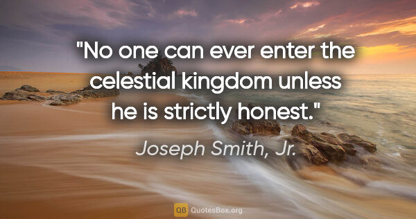 Joseph Smith, Jr. quote: "No one can ever enter the celestial kingdom unless he is..."