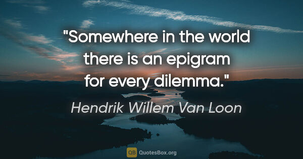 Hendrik Willem Van Loon quote: "Somewhere in the world there is an epigram for every dilemma."