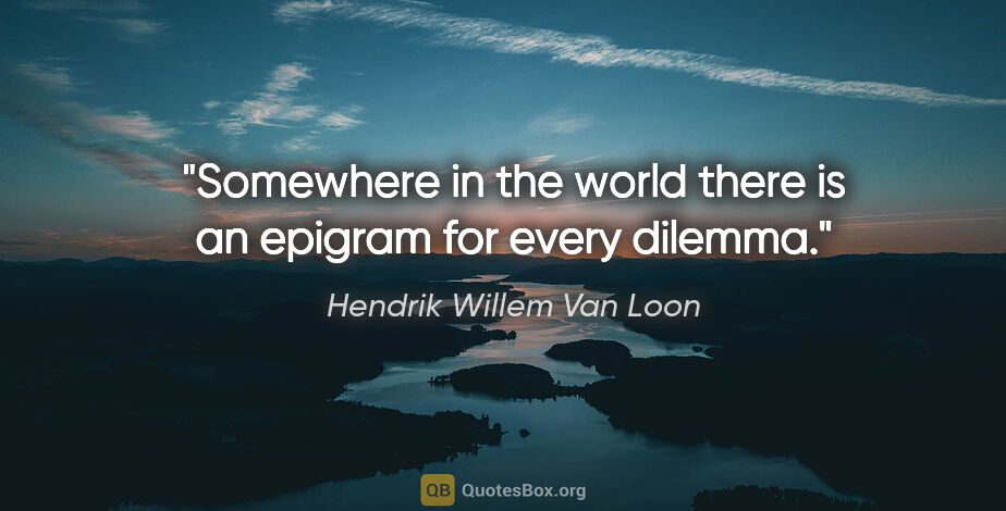 Hendrik Willem Van Loon quote: "Somewhere in the world there is an epigram for every dilemma."