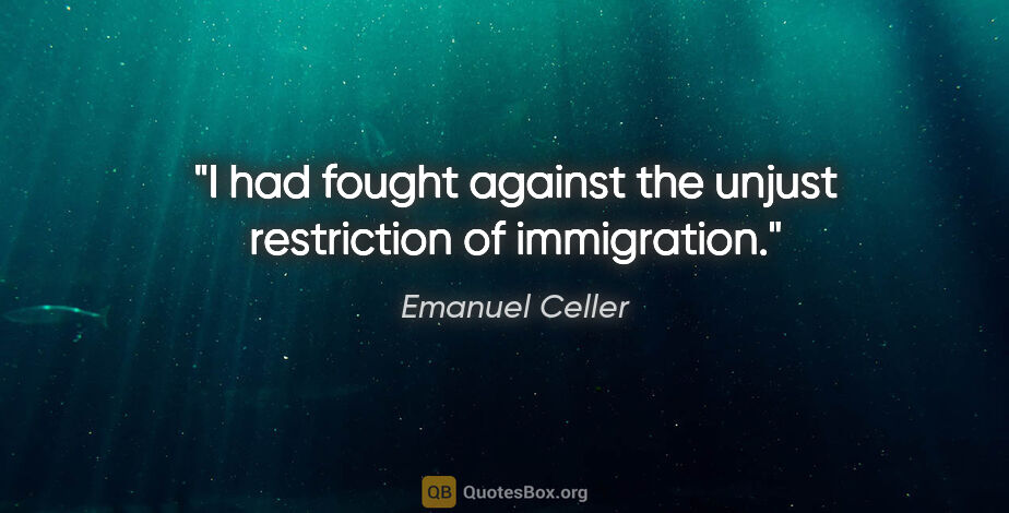 Emanuel Celler quote: "I had fought against the unjust restriction of immigration."