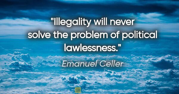 Emanuel Celler quote: "Illegality will never solve the problem of political lawlessness."