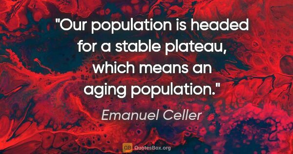 Emanuel Celler quote: "Our population is headed for a stable plateau, which means an..."