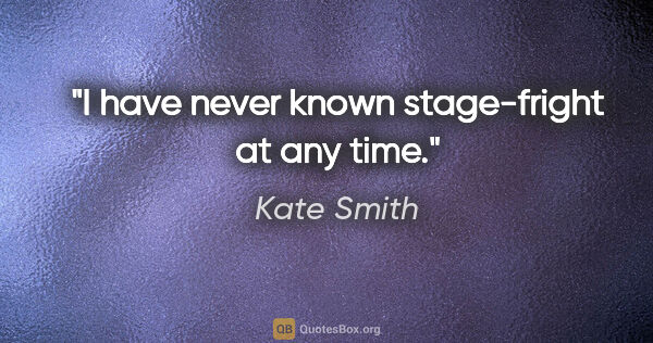 Kate Smith quote: "I have never known stage-fright at any time."