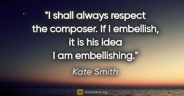 Kate Smith quote: "I shall always respect the composer. If I embellish, it is his..."