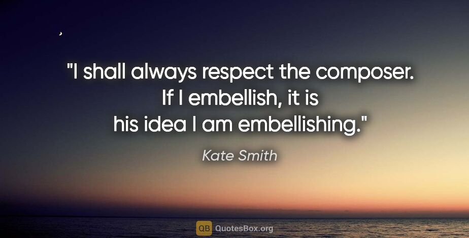 Kate Smith quote: "I shall always respect the composer. If I embellish, it is his..."