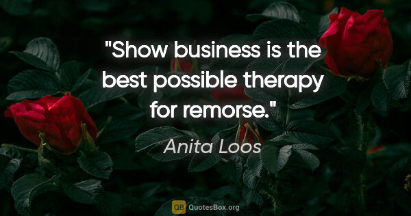 Anita Loos quote: "Show business is the best possible therapy for remorse."