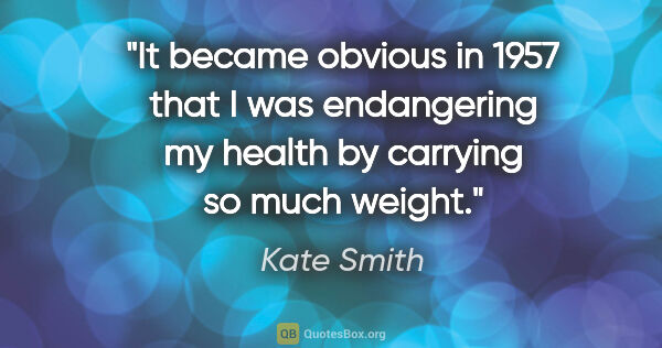 Kate Smith quote: "It became obvious in 1957 that I was endangering my health by..."